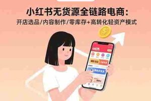 （15785期）小红书无货源全链路电商：开店选品/内容制作/零库存+高转化轻资产模式