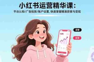 （15795期）小红书运营精华课：平台认知/广告投放/账户设置,快速掌握精准获客与变现