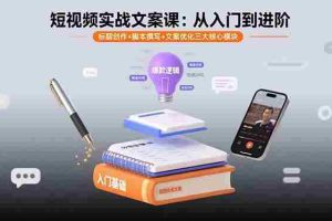 （15911期）短视频实战文案课：从入门到进阶 标题创作+脚本撰写+文案优化三大核心模块