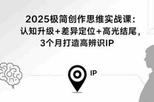 （15928期）2025极简创作思维实战课：认知升级+差异定位+高光结尾，3个月打造高辨识IP