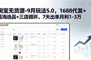（15972期）淘宝无货源-9月玩法5.0，1688代发+蓝海选品+三店循环，7天出单月利1-3万