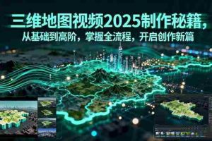 （15983期）三维地图视频2025制作秘籍，从基础到高阶，掌握全流程，开启创作新篇