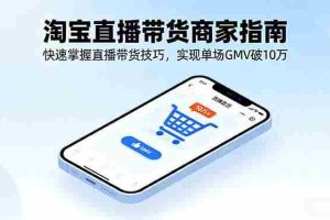 （16075期）淘宝直播带货商家指南，快速掌握直播带货技巧，实现单场GMV破10万