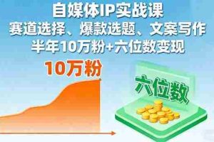 （16121期）自媒体IP实战课，赛道选择、爆款选题、文案写作，半年10万粉+六位数变现