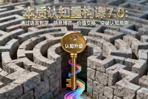 （16218期）本质认知重构课7.0：通过语言哲学、信息博弈、价值交换，突破认知局限