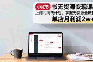 （16253期）小红书无货源变现课：上瘾式搞钱计划，掌握无货源全流程，单店月利润2w+
