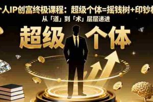 （16365期）个人IP创富终极课程：超级个体=摇钱树+印钞机，从「道」到「术」层层递进