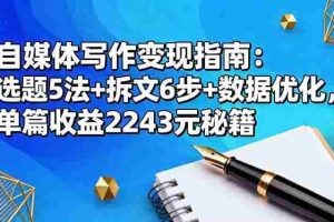 （16378期）自媒体写作变现指南：选题5法+拆文6步+数据优化，单篇收益2243元秘籍