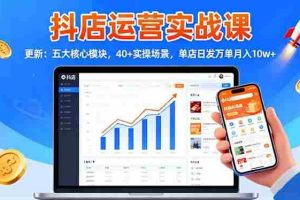 （16420期）抖店运营实战课-更新：五大核心模块，40+实操场景，单店日发万单月入10w+