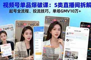 （16415期）视频号单品爆破课：5类直播间拆解、起号全流程、投流技巧，单场GMV10万+