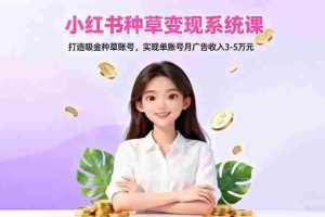 （16468期）小红书种草变现系统课：打造吸金种草账号，实现单账号月广告收入3-5万元