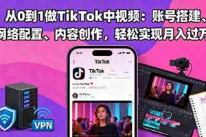 （16461期）从0到1做TikTok中视频：账号搭建、网络配置、内容创作，轻松实现月入过万