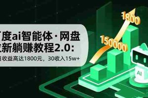 （16565期）百度ai智能体·网盘拉新躺赚教程2.0：单日收益高达1800元，30收入15w+