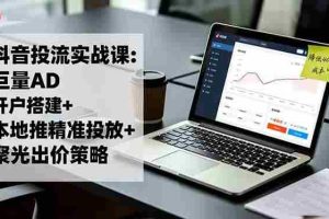 （16562期）抖音投流实战课:巨量AD开户搭建+本地推精准投放+聚光出价策略,成本降低40%