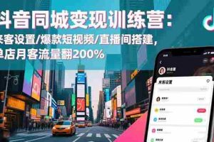 （16571期）抖音同城变现训练营：来客设置/爆款短视频/直播间搭建,单店月客流量翻200%