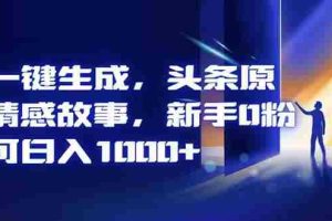 （16581期）AI一键生成，头条原创情感故事，新手0粉也可日入1000+
