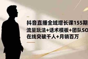（16586期）抖音直播全域增长课155期：流量玩法+话术模板+团队SOP，在线突破千人+…