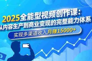（16644期）2025全能型视频创作课：从内容生产到商业变现的完整能力体系，实现多渠道收入月赚15000+