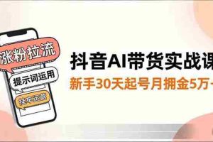 （16759期）抖音AI带货实战课，涨粉拉流、提示词运用、挂车运营，新手30天起号月佣金5万+