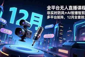 （16754期）全平台无人直播课程：非实时防风＋AI智播智剪＋多平台矩阵，12月全套技术