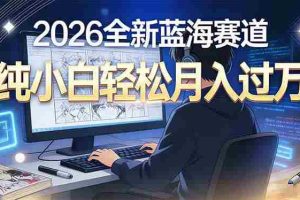 (16781期)2026年全新蓝海赛道,纯小白轻松月入过万