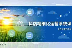 （16814期）抖店精细化运营系统课，商品卡优化、达人建联、千川投放，全方位提效增润