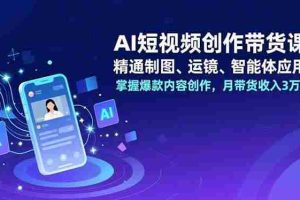 (16871期)AI短视频创作带货课,精通制图、运镜、智能体应用,掌握爆款内容创作,月带货收入3万+