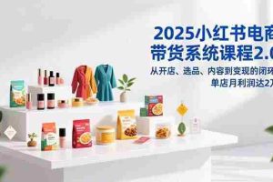 （16880期）2025小红书电商带货系统课程2.0，从开店、选品、内容到变现的闭环，单店月利润达2万