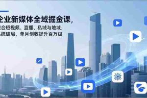 （16896期）企业新媒体全域掘金课，整合短视频、直播、私域与地域，系统破局，单月创收提升百万级