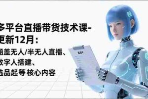 （16895期）平台直播带货技术课-更新12月：涵盖无人/半无人直播、数字人搭建、选品起号等核心内容