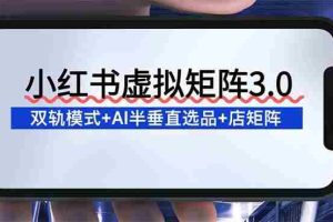 （16912期）小红书虚拟矩阵3.0：双轨模式+AI半垂直选品+店矩阵