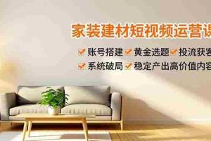 （16916期）家装建材短视频运营课，账号搭建、黄金选题、投流获客，系统破局，稳定产出高价值内容