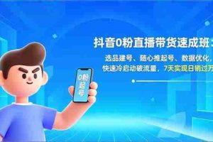 （16984期）抖音0粉直播带货速成班：选品建号、随心推起号、数据优化，快速冷启动破流量，7天实现日销过万