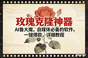 （17000期）玫瑰克隆神器，ai鲁大魔，自媒体必备，一键爆款，详细使用教程