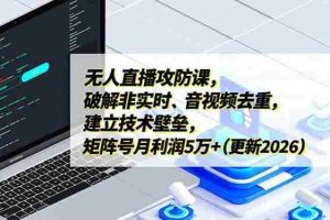 （17012期）无人直播攻防课，破解非实时、音视频去重，建立技术壁垒，矩阵号月利润5万+（更新2026）