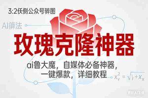 （17025期）玫瑰克隆神器，ai鲁大魔，自媒体必备神器，一键爆款，详细教程