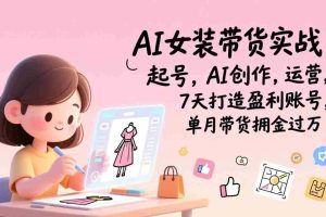 （17117期）AI女装带货实战班（更新）：起号，AI创作，运营，7天打造盈利账号，单月带货佣金过万