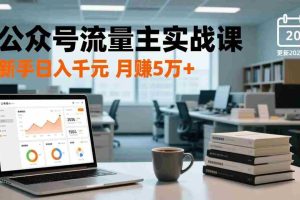 （17144期）公众号流量主实战课，爆文写作、流量池运营、多平台分发，新手日入千元月赚5万+更新2026年