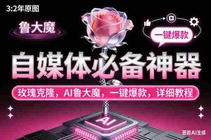 （17153期）玫瑰克隆神器，ai鲁大魔，自媒体必备工具，一键爆款神器，详细教程。