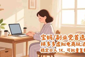 （17155期）宝妈 / 副业党首选！拼多多虚拟电商玩法，稳定日入 1K，可批量复制