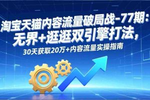 （17164期）淘宝天猫内容流量破局战-77期：无界+逛逛双引擎打法，30天获取20万+内容流量实操指南