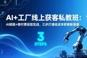 （17175期）AI+工厂线上获客私教班：AI赋能+微付费投放实战，三步打通低成本获客新渠道