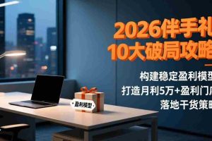 （17191期）2026伴手礼10大破局攻略：构建稳定盈利模型，打造月利5万+盈利门店，落地干货策略